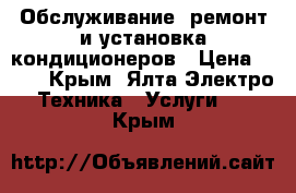 Обслуживание, ремонт и установка кондиционеров › Цена ­ 500 - Крым, Ялта Электро-Техника » Услуги   . Крым